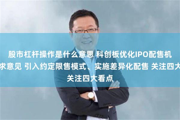 股市杠杆操作是什么意思 科创板优化IPO配售机制征求意见 引入约定限售模式、实施差异化配售 关注四大看点