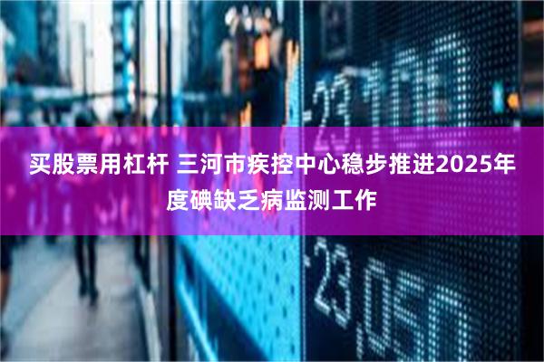 买股票用杠杆 三河市疾控中心稳步推进2025年度碘缺乏病监测工作