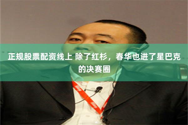 正规股票配资线上 除了红杉，春华也进了星巴克的决赛圈
