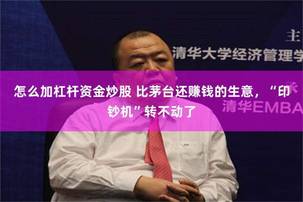 怎么加杠杆资金炒股 比茅台还赚钱的生意，“印钞机”转不动了