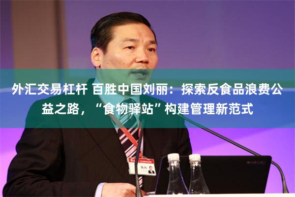 外汇交易杠杆 百胜中国刘丽：探索反食品浪费公益之路，“食物驿站”构建管理新范式