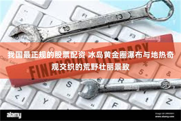 我国最正规的股票配资 冰岛黄金圈瀑布与地热奇观交织的荒野壮丽景致