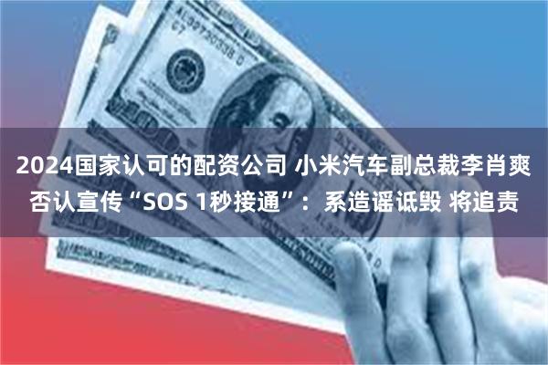 2024国家认可的配资公司 小米汽车副总裁李肖爽否认宣传“SOS 1秒接通”:系造谣诋毁 将追责