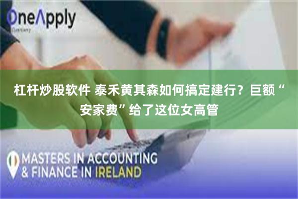 杠杆炒股软件 泰禾黄其森如何搞定建行？巨额“安家费”给了这位女高管