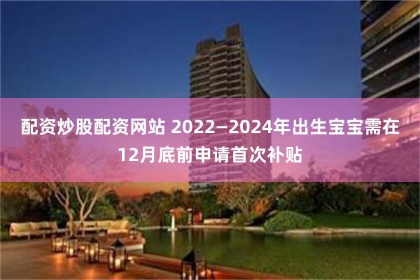 配资炒股配资网站 2022—2024年出生宝宝需在12月底前申请首次补贴