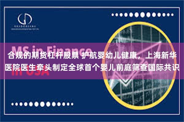 合规的期货杠杆股票 护航婴幼儿健康,上海新华医院医生牵头制定全球首个婴儿前庭筛查国际共识