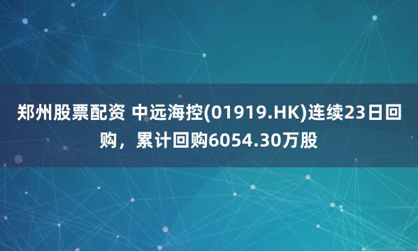 郑州股票配资 中远海控(01919.HK)连续23日回购,累计回购6054.30万股