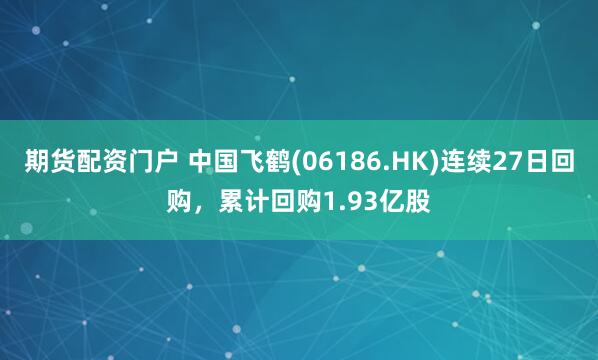 期货配资门户 中国飞鹤(06186.HK)连续27日回购，累计回购1.93亿股