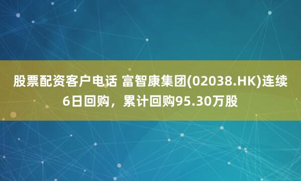 股票配资客户电话 富智康集团(02038.HK)连续6日回购,累计回购95.30万股