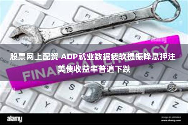 股票网上配资 ADP就业数据疲软提振降息押注 美债收益率普遍下跌
