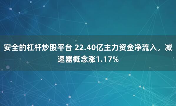 安全的杠杆炒股平台 22.40亿主力资金净流入,减速器概念涨1.17%