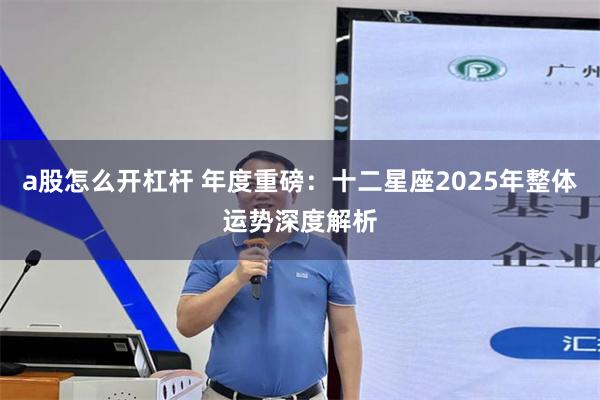 a股怎么开杠杆 年度重磅：十二星座2025年整体运势深度解析