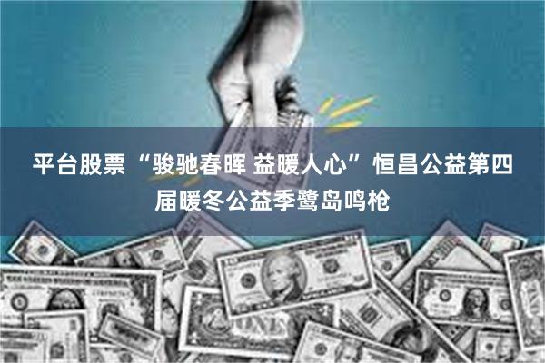 平台股票 “骏驰春晖 益暖人心” 恒昌公益第四届暖冬公益季鹭岛鸣枪