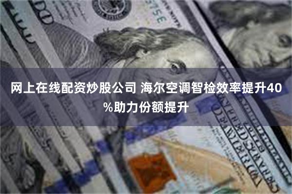 网上在线配资炒股公司 海尔空调智检效率提升40%助力份额提升