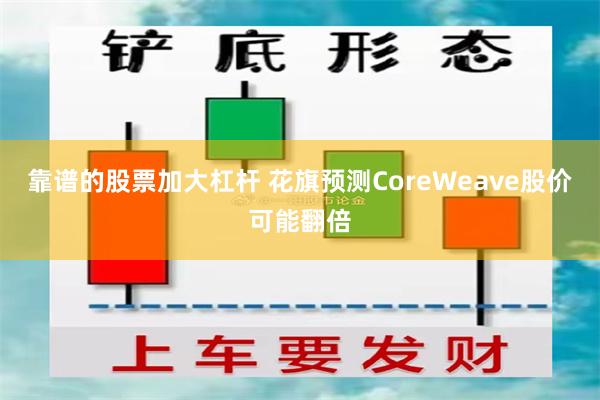 靠谱的股票加大杠杆 花旗预测CoreWeave股价可能翻倍