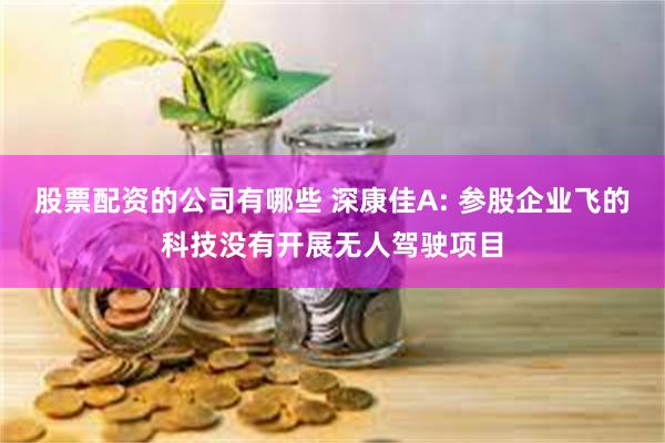 股票配资的公司有哪些 深康佳A: 参股企业飞的科技没有开展无人驾驶项目