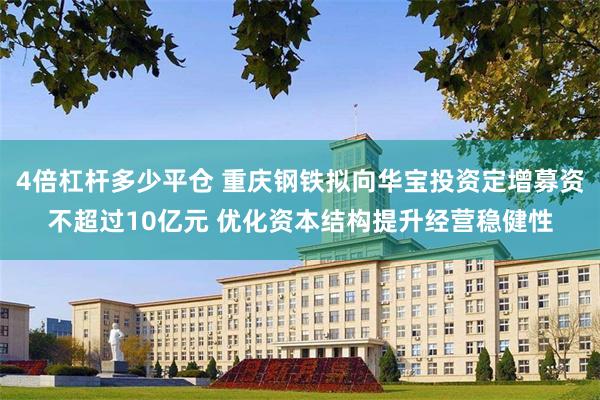 4倍杠杆多少平仓 重庆钢铁拟向华宝投资定增募资不超过10亿元 优化资本结构提升经营稳健性