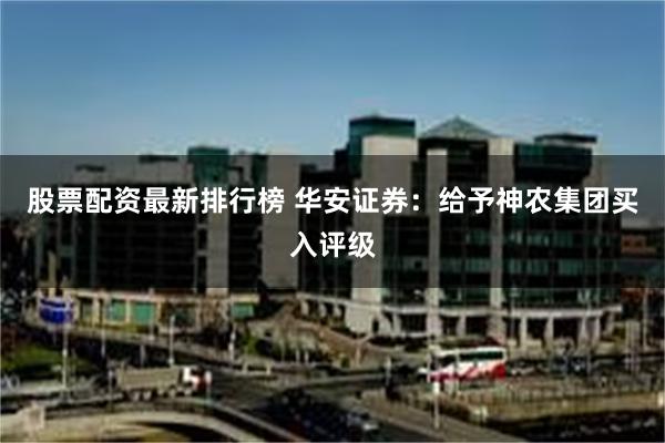 股票配资最新排行榜 华安证券：给予神农集团买入评级