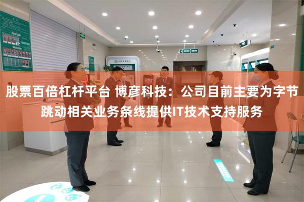 股票百倍杠杆平台 博彦科技：公司目前主要为字节跳动相关业务条线提供IT技术支持服务