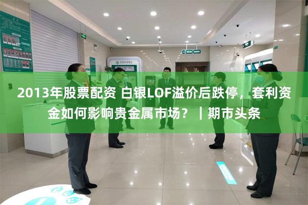 2013年股票配资 白银LOF溢价后跌停，套利资金如何影响贵金属市场？｜期市头条