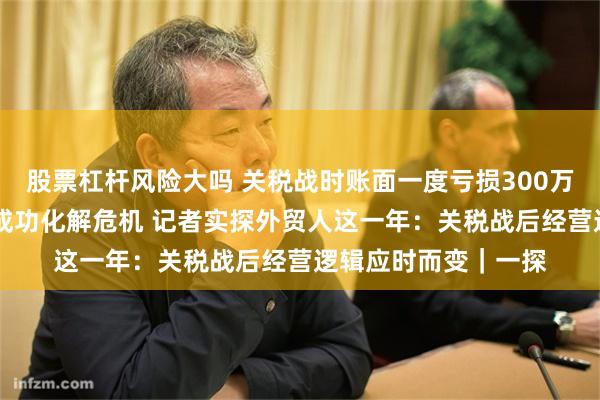 股票杠杆风险大吗 关税战时账面一度亏损300万 外贸厂家一个举动成功化解危机 记者实探外贸人这一年：关税战后经营逻辑应时而变｜一探