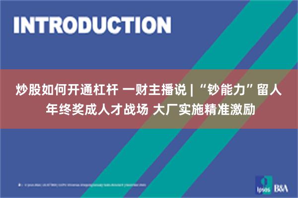 炒股如何开通杠杆 一财主播说 | “钞能力”留人 年终奖成人才战场 大厂实施精准激励