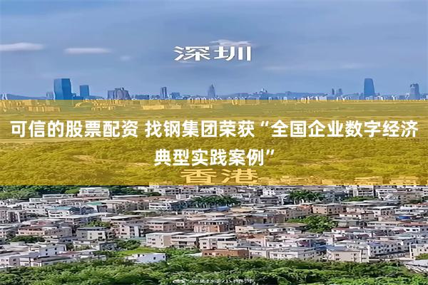 可信的股票配资 找钢集团荣获“全国企业数字经济典型实践案例”